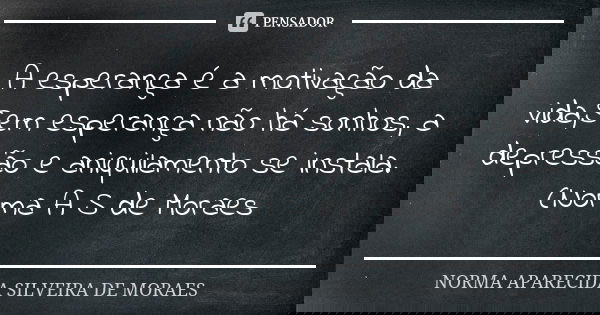 A esperança é a motivação da vida,Sem esperança não há sonhos, a depressão e aniquilamento se instala. (Norma A S de Moraes... Frase de Norma Aparecida Silveira de Moraes.