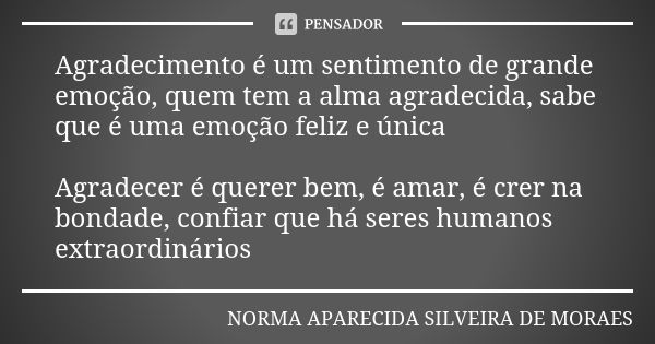 Agradecimento é um sentimento de grande emoção, quem tem a alma agradecida, sabe que é uma emoção feliz e única Agradecer é querer bem, é amar, é crer na bondad... Frase de Norma Aparecida Silveira de Moraes.