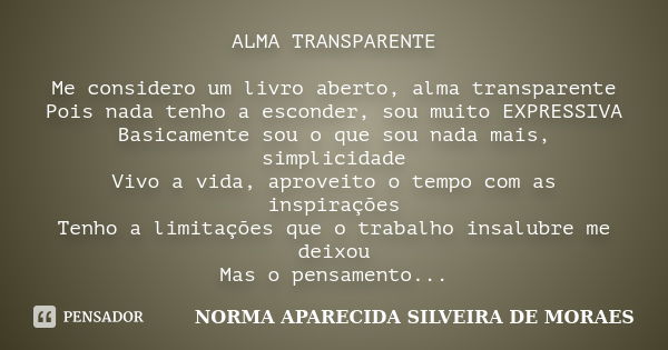 ALMA TRANSPARENTE Me considero um livro aberto, alma transparente Pois nada tenho a esconder, sou muito EXPRESSIVA Basicamente sou o que sou nada mais, simplici... Frase de NORMA APARECIDA SILVEIRA DE MORAES.