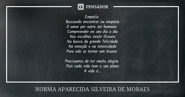 Empatia Buscando encontrar na empatia O amor por outro ser humano Compreender no seu dia a dia Nas escolhas neste Oceano Na busca da grande felicidade Na emoção... Frase de Norma Aparecida Silveira de Moraes.