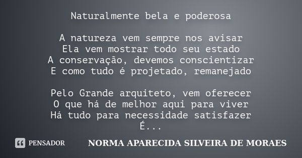 Naturalmente bela e poderosa A natureza vem sempre nos avisar Ela vem mostrar todo seu estado A conservação, devemos conscientizar E como tudo é projetado, rema... Frase de Norma Aparecida Silveira de Moraes.