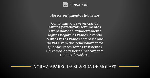 Nossos sentimentos humanos Como humanos vivenciando Muitos paradoxais sentimentos Atrapalhando verdadeiramente Alguns negativos vamos levando Muitas vezes vamos... Frase de Norma Aparecida Silveira de Moraes.