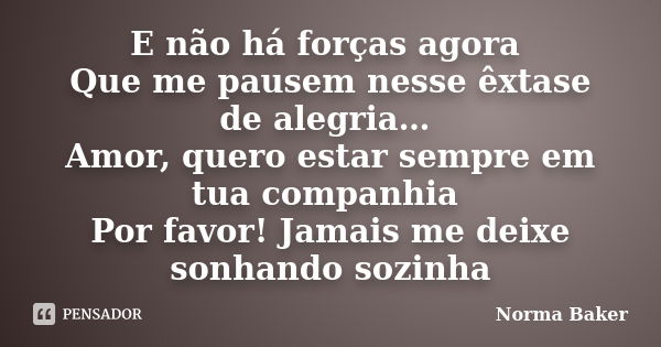 E não há forças agora Que me pausem nesse êxtase de alegria… Amor, quero estar sempre em tua companhia Por favor! Jamais me deixe sonhando sozinha... Frase de Norma Baker.