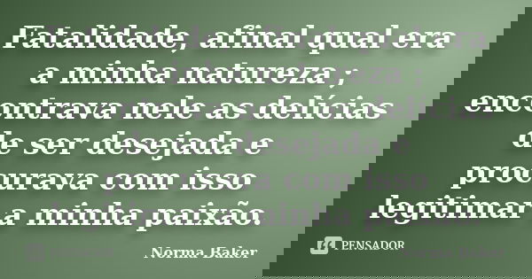 Fatalidade, afinal qual era a minha natureza ; encontrava nele as delícias de ser desejada e procurava com isso legitimar a minha paixão.... Frase de Norma Baker.