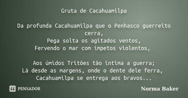 Gruta de Cacahuamilpa Da profunda Cacahuamilpa que o Penhasco guerreito cerra, Pega solta os agitados ventos, Fervendo o mar com ímpetos violentos, Aos úmidos T... Frase de Norma Baker.