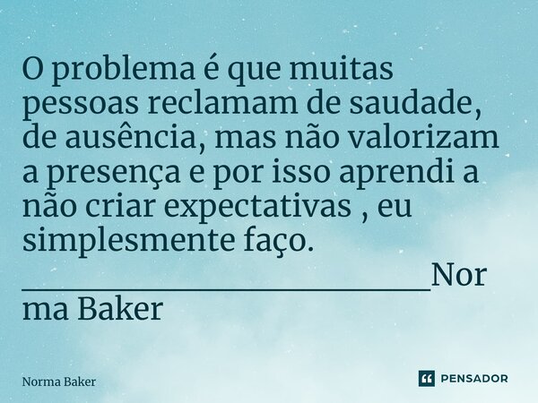 ⁠O problema é que muitas pessoas reclamam de saudade, de ausência, mas não valorizam a presença e por isso aprendi a não criar expectativas , eu simplesmente fa... Frase de Norma Baker.