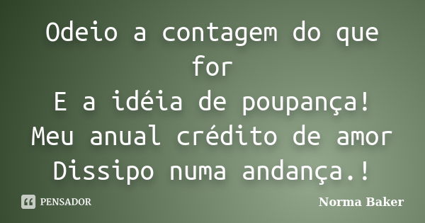 Odeio a contagem do que for E a idéia de poupança! Meu anual crédito de amor Dissipo numa andança.!... Frase de Norma Baker.