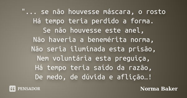 "... se não houvesse máscara, o rosto Há tempo teria perdido a forma. Se não houvesse este anel, Não haveria a benemérita norma, Não seria iluminada esta p... Frase de Norma Baker.