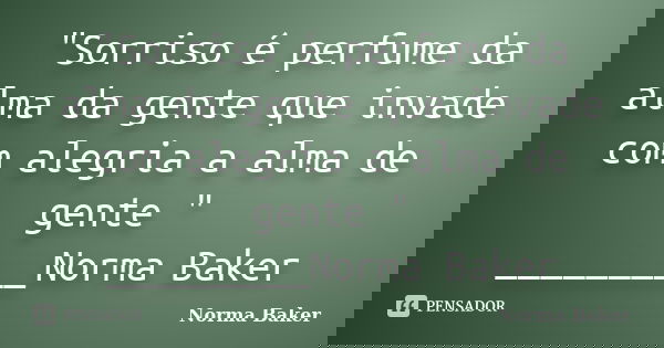 "Sorriso é perfume da alma da gente que invade com alegria a alma de gente " _________Norma Baker... Frase de Norma Baker.