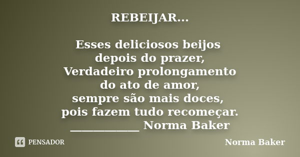 REBEIJAR... Esses deliciosos beijos depois do prazer, Verdadeiro prolongamento do ato de amor, sempre são mais doces, pois fazem tudo recomeçar. ____________ No... Frase de Norma Baker.