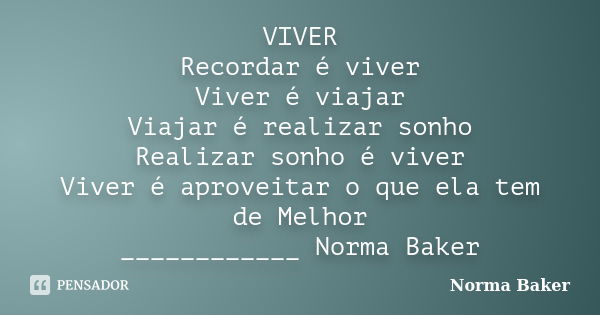 VIVER Recordar é viver Viver é viajar Viajar é realizar sonho Realizar sonho é viver Viver é aproveitar o que ela tem de Melhor ____________ Norma Baker... Frase de Norma Baker.