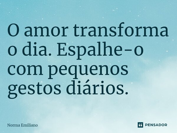 ⁠O amor transforma o dia. Espalhe-o com pequenos gestos diários.... Frase de Norma Emiliano.