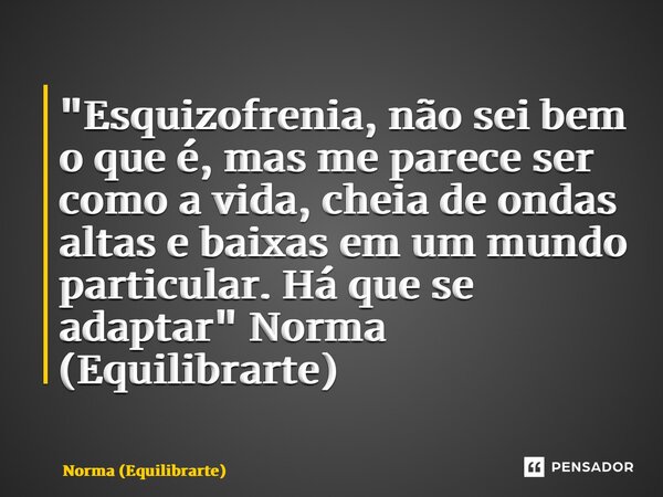 ⁠"Esquizofrenia, não sei bem o que é, mas me parece ser como a vida, cheia de ondas altas e baixas em um mundo particular. Há que se adaptar" Norma (E... Frase de Norma (Equilibrarte).
