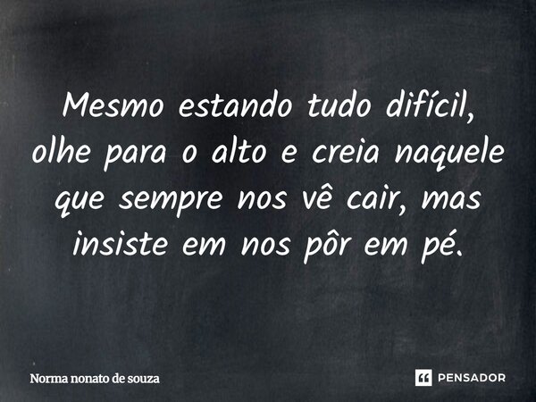 Mesmo estando tudo difícil, olhe para o alto e creia naquele que sempre nos vê cair, mas insiste em nos pôr em pé.... Frase de Norma nonato de souza.