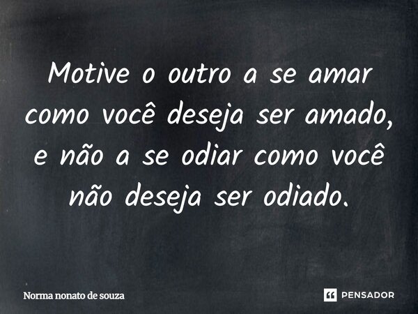 Motive o outro a se amar,como você deseja ser amado,e não a se odiar Como você não deseja ser odiado.... Frase de Norma nonato de souza.