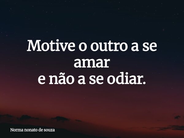 Motive o outro a se amar e não a se odiar.... Frase de Norma nonato de souza.