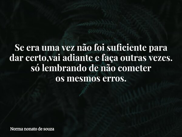 Se era uma vez não foi suficiente para dar certo,vai adiante e faça outras vezes. só lembrando de não cometer os mesmos erros.... Frase de Norma nonato de souza.