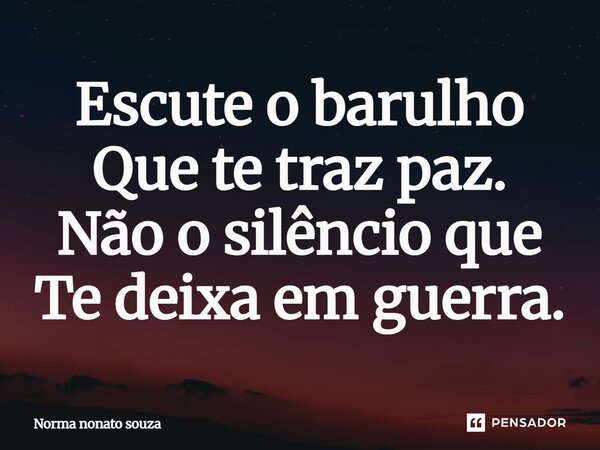 Escute o barulho Que te traz paz. Não o silêncio que Te deixa em guerra.... Frase de Norma nonato souza.