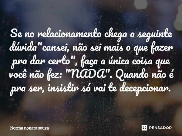 Se no relacionamento chega a seguinte dúvida "cansei, não sei mais o que fazer pra dar certo", faça a única coisa que você não fez: "NADA". ... Frase de Norma nonato souza.