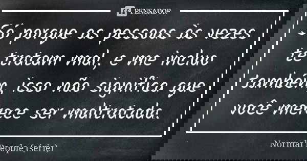 Só porque as pessoas às vezes te tratam mal, e me incluo também, isso não significa que você merece ser maltratada.... Frase de Normal People (série).