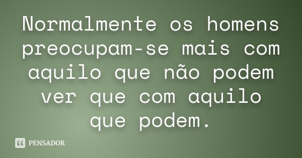 Normalmente os homens preocupam-se mais com aquilo que não podem ver que com aquilo que podem.