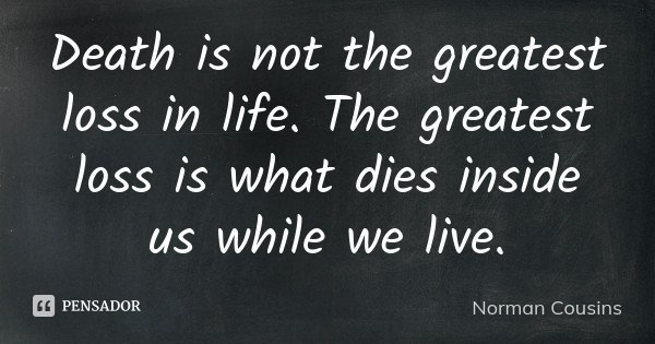 Death is not the greatest loss in life. The greatest loss is what dies inside us while we live.... Frase de Norman Cousins.