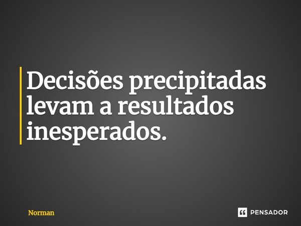 ⁠Decisões precipitadas levam a resultados inesperados.... Frase de Norman.