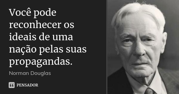 Você pode reconhecer os ideais de uma nação pelas suas propagandas.... Frase de Norman Douglas.