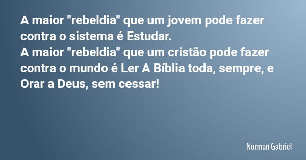 A maior "rebeldia" que um jovem pode fazer contra o sistema é Estudar. A maior "rebeldia" que um cristão pode fazer contra o mundo é Ler A B... Frase de Norman Gabriel.