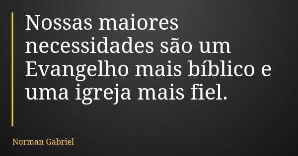 Nossas maiores necessidades são um Evangelho mais bíblico e uma igreja mais fiel.... Frase de Norman Gabriel.