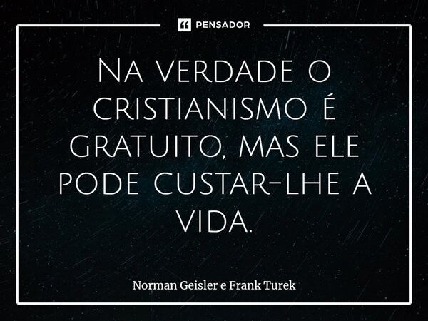 ⁠Na verdade o cristianismo é gratuito, mas ele pode custar-lhe a vida.... Frase de Norman Geisler e Frank Turek.