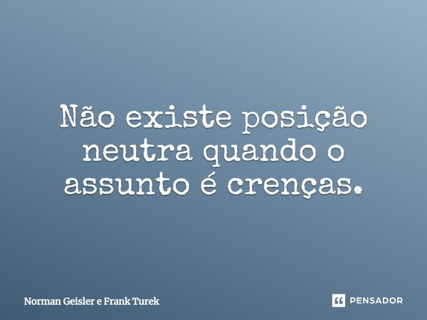 ⁠Não existe posição neutra quando o assunto é crenças.... Frase de Norman Geisler e Frank Turek.