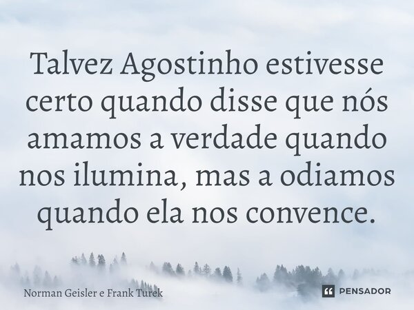 ⁠Talvez Agostinho estivesse certo quando disse que nós amamos a verdade quando nos ilumina, mas a odiamos quando ela nos convence.... Frase de Norman Geisler e Frank Turek.