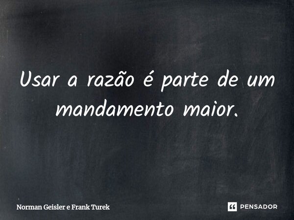 ⁠Usar a razão é parte de um mandamento maior.... Frase de Norman Geisler e Frank Turek.