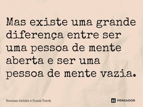 ⁠Mas existe uma grande diferença entre ser uma pessoa de mente aberta e ser uma pessoa de mente vazia.... Frase de Norman Geisler e Frank Turek.