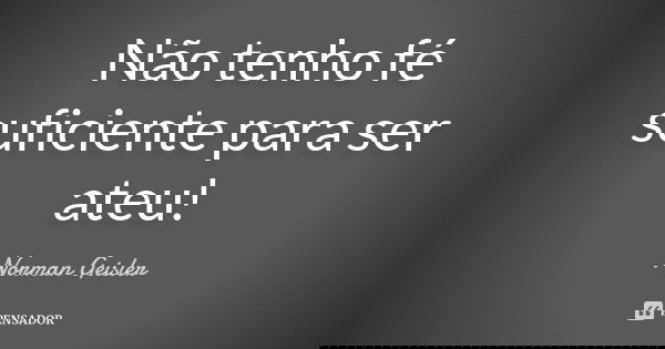 Não tenho fé suficiente para ser ateu!... Frase de Norman Geisler.