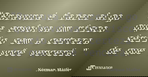 “Bravura é fazer algo que envolva um risco sério sem a certeza de que você vencerá.”... Frase de Norman Mailer.