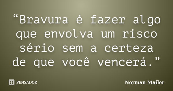 “Bravura é fazer algo que envolva um risco sério sem a certeza de que você vencerá.”... Frase de Norman Mailer.