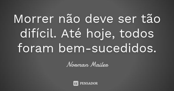 Morrer não deve ser tão difícil. Até hoje, todos foram bem-sucedidos.... Frase de Norman Mailer.