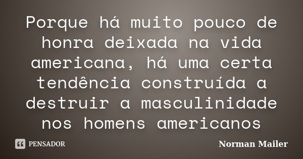 Porque há muito pouco de honra deixada na vida americana, há uma certa tendência construída a destruir a masculinidade nos homens americanos... Frase de Norman Mailer.