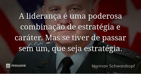 A liderança é uma poderosa combinação de estratégia e caráter. Mas se tiver de passar sem um, que seja estratégia.... Frase de Norman Schwarzkopf.