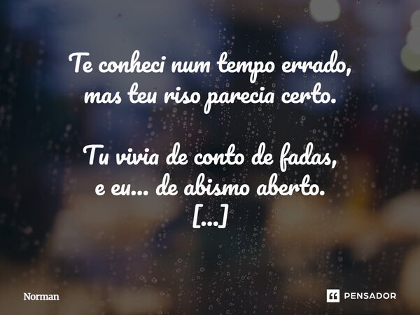Te conheci num tempo errado, mas teu riso parecia certo. Tu vivia de conto de fadas, e eu... de abismo aberto. Toques leves, olhos doces, mãos que não sabiam m... Frase de Norman.