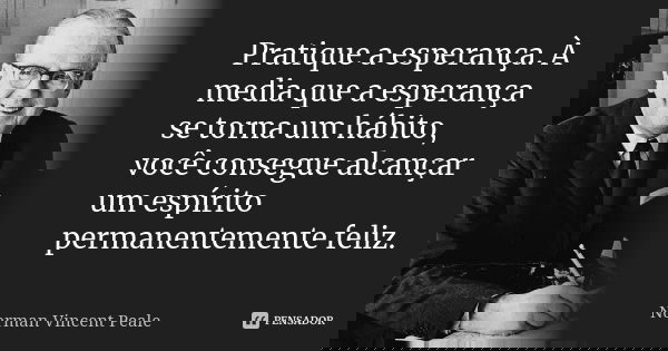 Pratique a esperança. À media que a esperança se torna um hábito, você consegue alcançar um espírito permanentemente feliz.... Frase de Norman Vincent Peale.