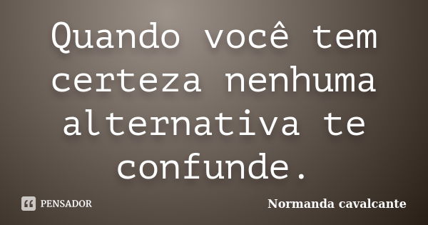 Quando você tem certeza nenhuma alternativa te confunde.... Frase de Normanda Cavalcante.