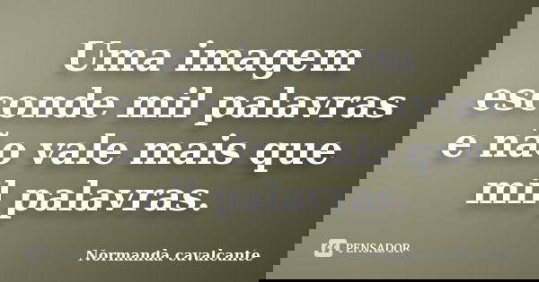 Uma imagem esconde mil palavras e não vale mais que mil palavras.... Frase de Normanda Cavalcante.