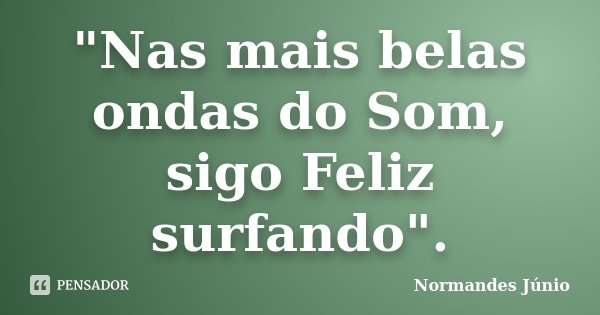 "Nas mais belas ondas do Som, sigo Feliz surfando".... Frase de Normandes Junio.