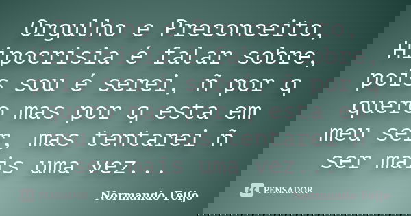 Orgulho e Preconceito, Hipocrisia é falar sobre, pois sou é serei, ñ por q quero mas por q esta em meu ser, mas tentarei ñ ser mais uma vez...... Frase de Normando Feijo.