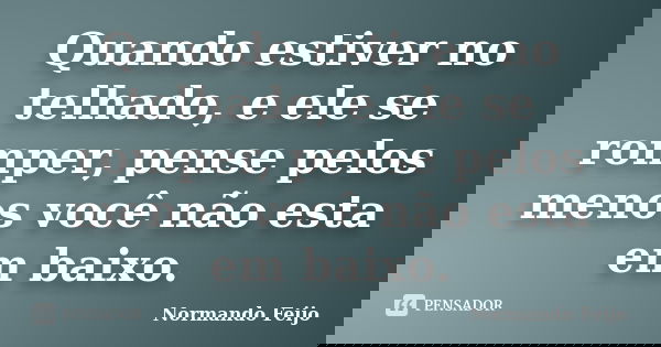 Quando estiver no telhado, e ele se romper, pense pelos menos você não esta em baixo.... Frase de Normando Feijo.