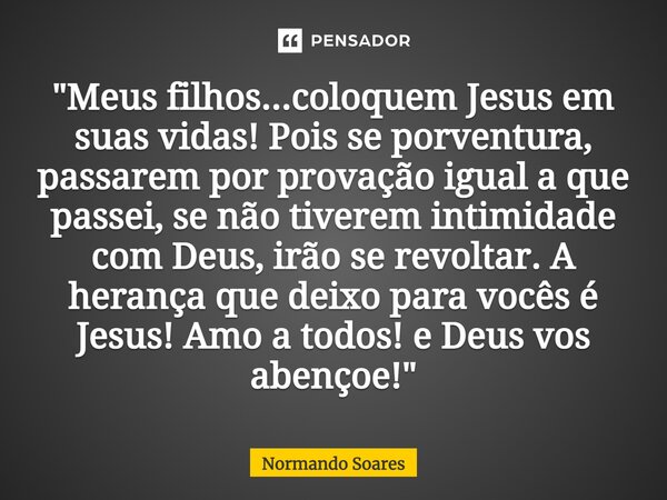 "Meus filhos...coloquem Jesus em suas vidas! Pois se porventura, passarem por provação igual a que passei, se não tiverem intimidade com Deus, irão se rev... Frase de Normando Soares.