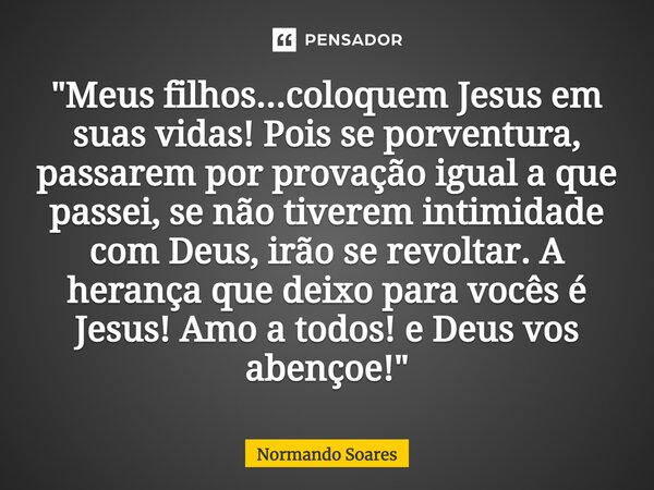 ⁠"Meus filhos...coloquem Jesus em suas vidas! Pois se porventura, passarem por provação igual a que passei, se não tiverem intimidade com Deus, irão se rev... Frase de Normando Soares.